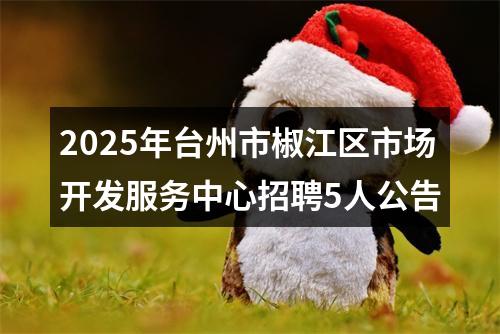 2025年台州市椒江区市场开发服务中心招聘5人公告 图片