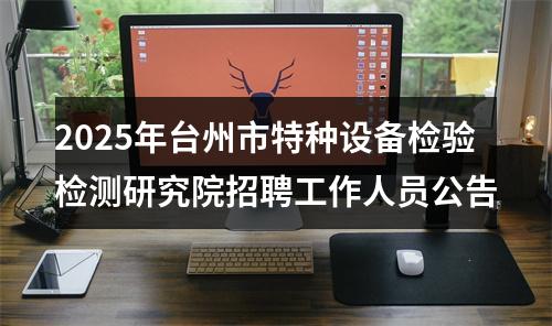 2025年台州市特种设备检验检测研究院招聘工作人员公告 图片
