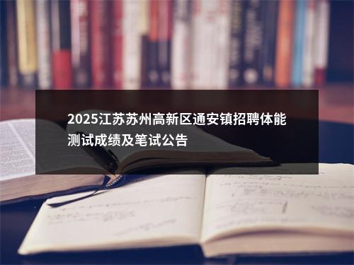 2025江苏苏州高新区通安镇招聘体能测试成绩及笔试公告                进入阅读模式 图片