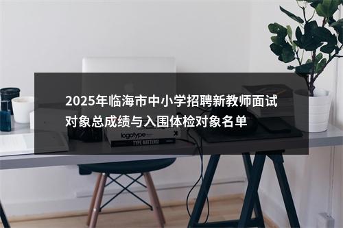 2025年临海市中小学招聘新教师面试对象总成绩与入围体检对象名单 图片