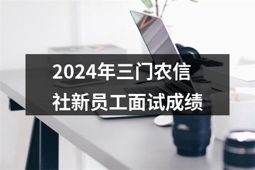 2024年三门农信社新员工面试成绩 图片