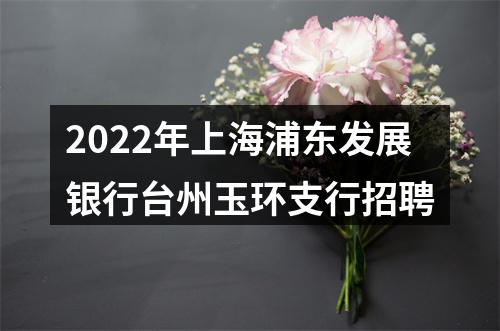 2022年上海浦东发展银行台州玉环支行招聘 图片