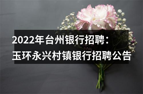 2022年台州银行招聘：玉环永兴村镇银行招聘公告 图片