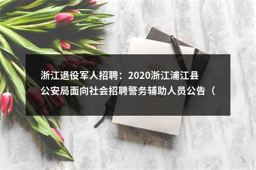 浙江退役军人招聘：2020浙江浦江县公安局面向社会招聘警务辅助人员公告（退役军人优先录取） 图片