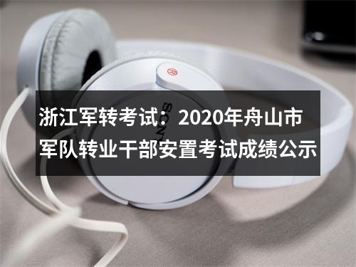 浙江军转考试：2020年舟山市军队转业干部安置考试成绩公示 图片