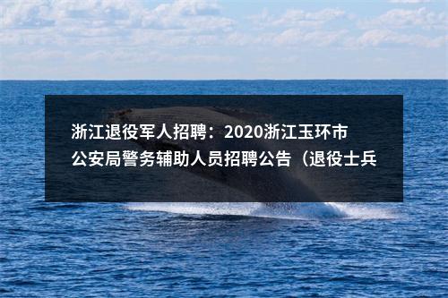 浙江退役军人招聘：2020浙江玉环市公安局警务辅助人员招聘公告（退役士兵优先录取） 图片