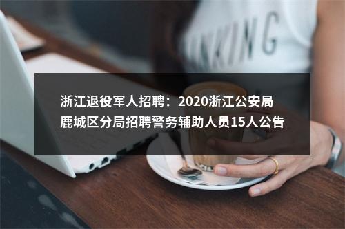 浙江退役军人招聘：2020浙江公安局鹿城区分局招聘警务辅助人员15人公告（退役军人放宽条件） 图片