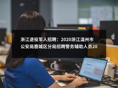 浙江退役军人招聘：2020浙江温州市公安局鹿城区分局招聘警务辅助人员20名公告（退役军人放宽条件） 图片